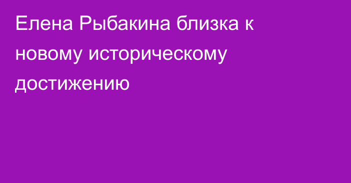 Елена Рыбакина близка к новому историческому достижению