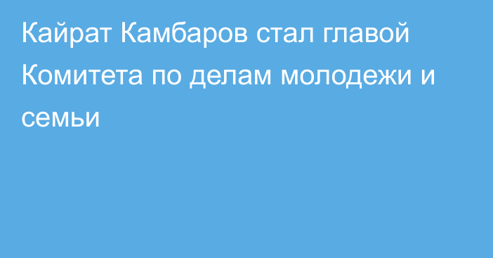 Кайрат Камбаров стал главой Комитета по делам молодежи и семьи