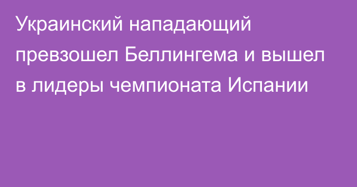 Украинский нападающий превзошел Беллингема и вышел в лидеры чемпионата Испании