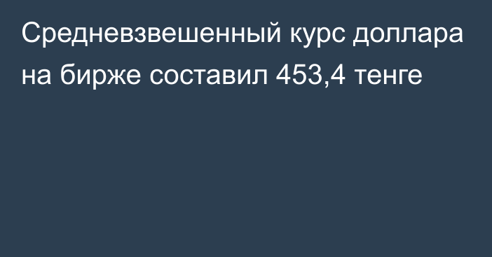 Средневзвешенный курс доллара на бирже составил 453,4 тенге