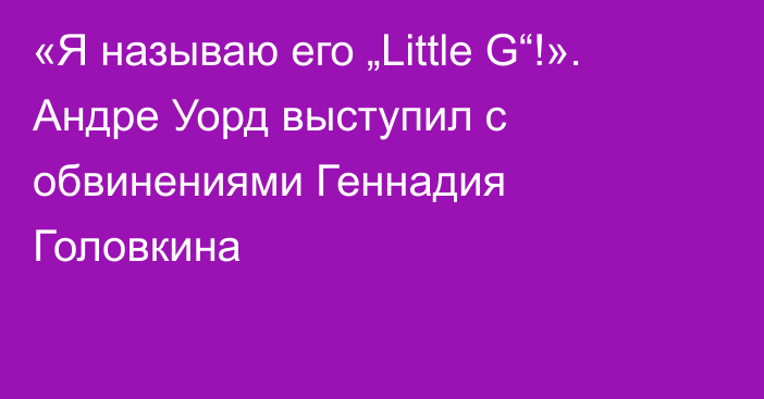 «Я называю его „Little G“!». Андре Уорд выступил с обвинениями Геннадия Головкина