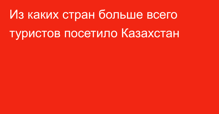 Из каких стран больше всего туристов посетило Казахстан