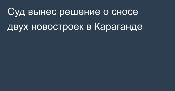 Суд вынес решение о сносе двух новостроек в Караганде