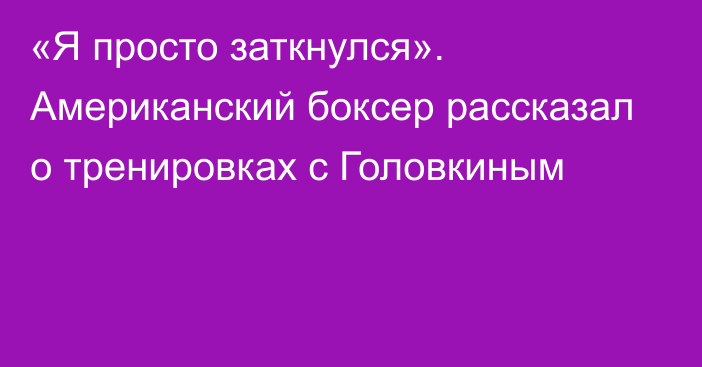 «Я просто заткнулся». Американский боксер рассказал о тренировках с Головкиным