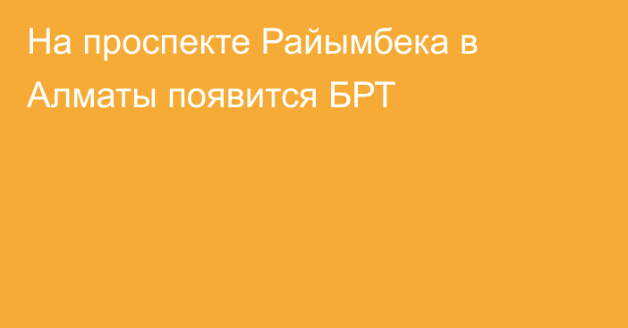 На проспекте Райымбека в Алматы появится БРТ