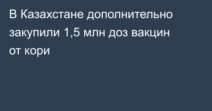 В Казахстане дополнительно закупили 1,5 млн доз вакцин от кори