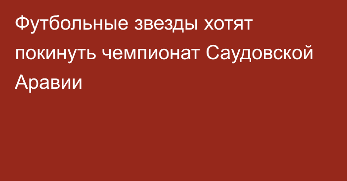 Футбольные звезды хотят покинуть чемпионат Саудовской Аравии