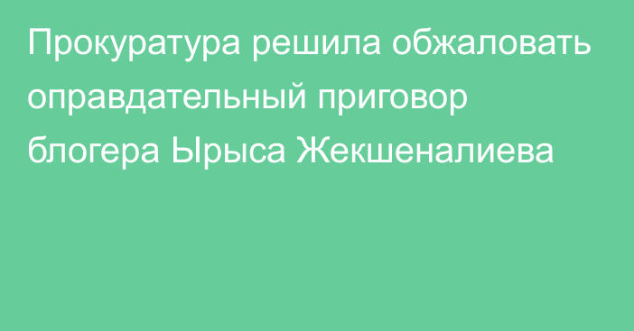 Прокуратура решила обжаловать оправдательный приговор блогера Ырыса Жекшеналиева