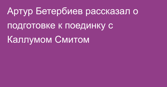 Артур Бетербиев рассказал о подготовке к поединку с Каллумом Смитом