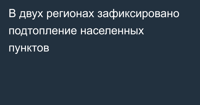 В двух регионах зафиксировано подтопление населенных пунктов