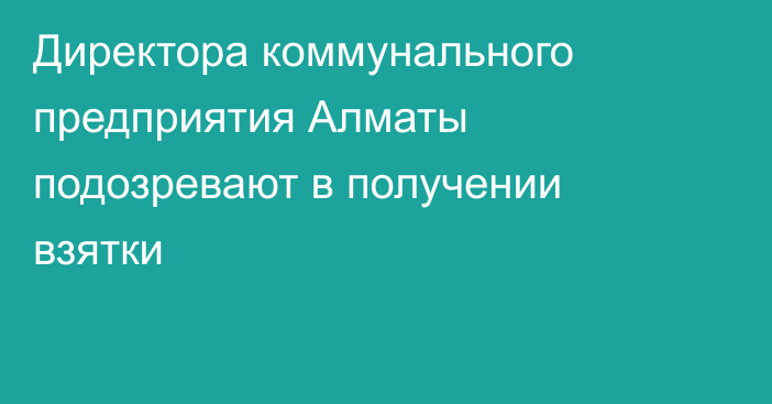 Директора коммунального предприятия Алматы подозревают в получении взятки