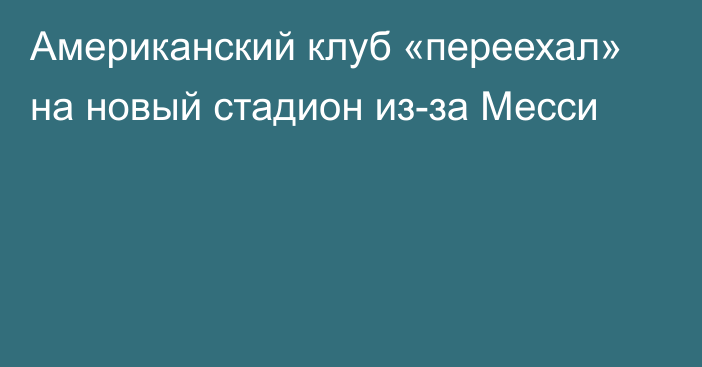 Американский клуб «переехал» на новый стадион из-за Месси