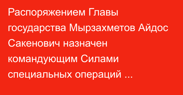 Распоряжением Главы государства Мырзахметов Айдос Сакенович назначен командующим Силами специальных операций Вооруженных Сил Республики Казахстан