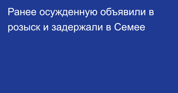 Ранее осужденную объявили в розыск и задержали в Семее