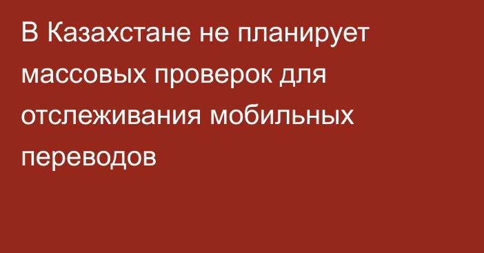 В Казахстане не планирует массовых проверок для отслеживания мобильных переводов