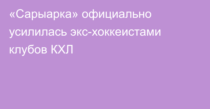 «Сарыарка» официально усилилась экс-хоккеистами клубов КХЛ