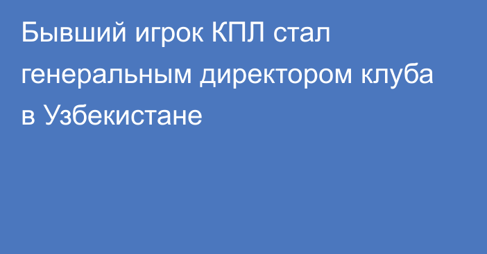 Бывший игрок КПЛ стал генеральным директором клуба в Узбекистане