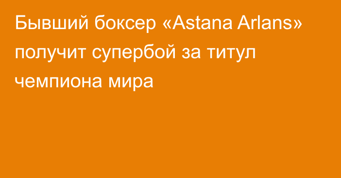 Бывший боксер «Astana Arlans» получит супербой за титул чемпиона мира