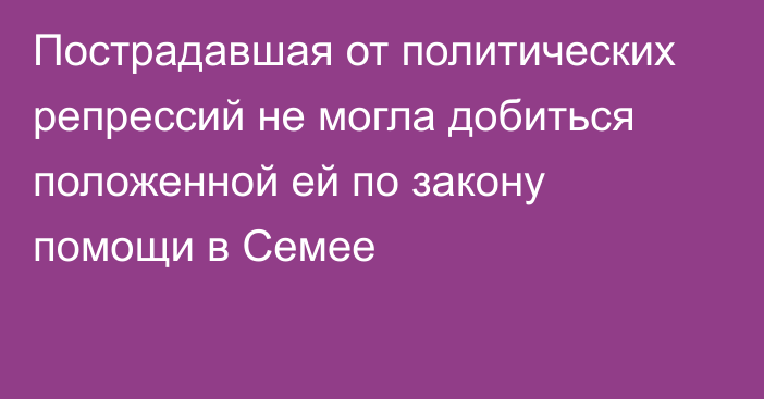 Пострадавшая от политических репрессий не могла добиться положенной ей по закону помощи в Семее