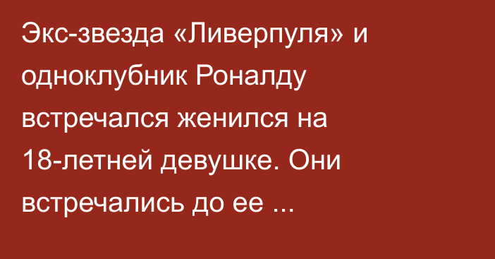 Экс-звезда «Ливерпуля» и одноклубник Роналду встречался женился на 18-летней девушке. Они встречались до ее совершеннолетия