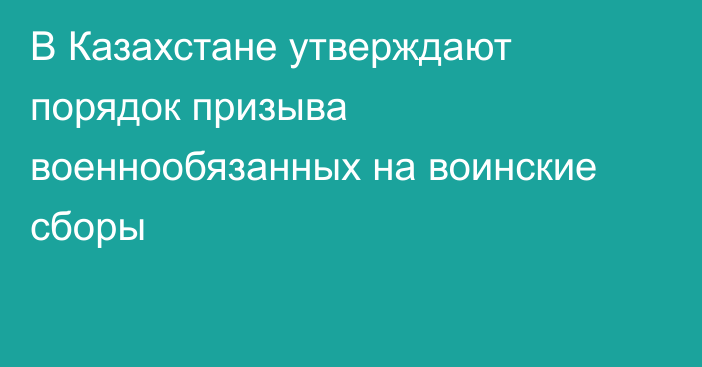 В Казахстане утверждают порядок призыва военнообязанных на воинские сборы