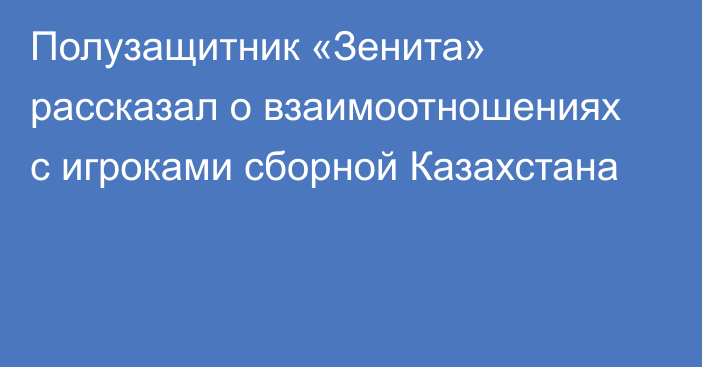 Полузащитник «Зенита» рассказал о взаимоотношениях с игроками сборной Казахстана