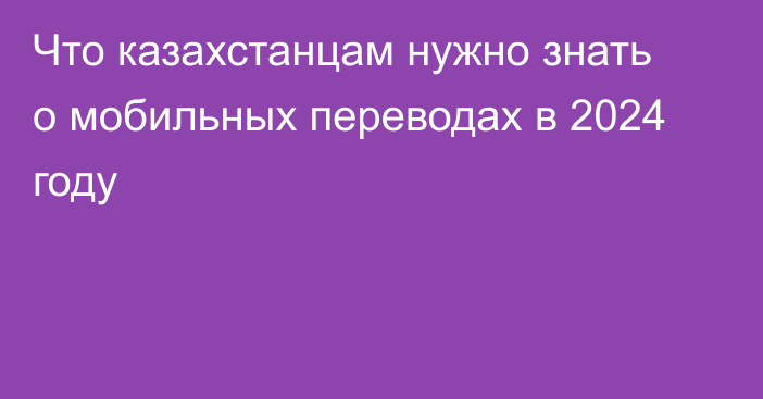 Что казахстанцам нужно знать о мобильных переводах в 2024 году