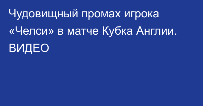 Чудовищный промах игрока «Челси» в матче Кубка Англии. ВИДЕО