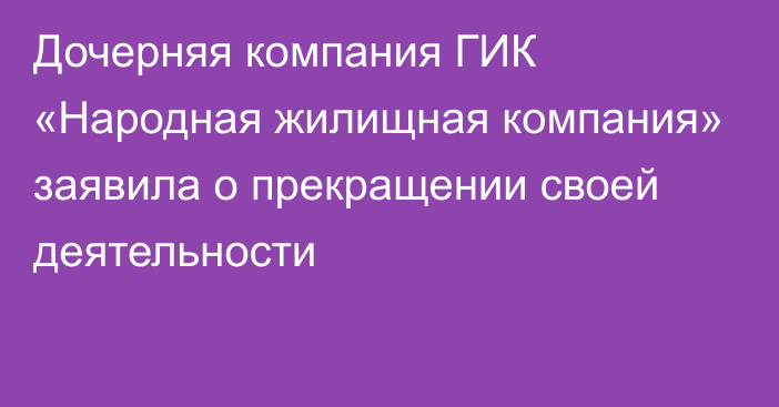 Дочерняя компания ГИК «Народная жилищная компания» заявила о прекращении своей деятельности