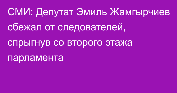 СМИ: Депутат Эмиль Жамгырчиев сбежал от следователей, спрыгнув со второго этажа парламента