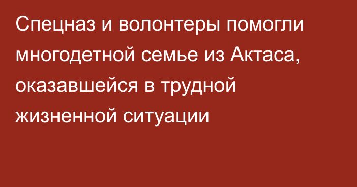 Спецназ и волонтеры помогли многодетной семье из Актаса, оказавшейся в трудной жизненной ситуации