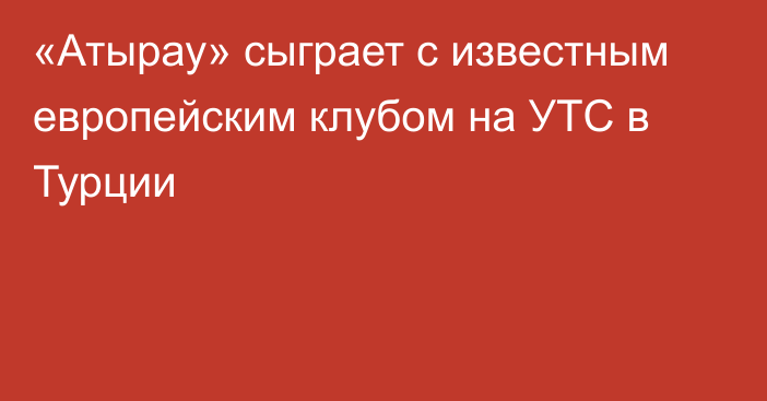 «Атырау» сыграет с известным европейским клубом на УТС в Турции