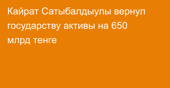 Кайрат Сатыбалдыулы вернул государству активы на 650 млрд тенге