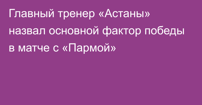 Главный тренер «Астаны» назвал основной фактор победы в матче с «Пармой»