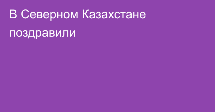 В Северном Казахстане поздравили