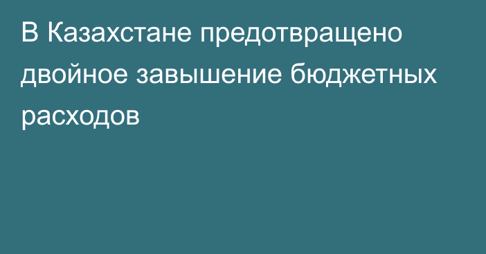 В Казахстане предотвращено двойное завышение бюджетных расходов