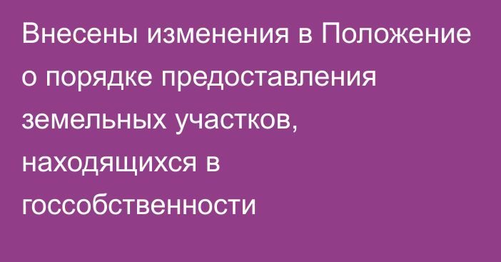 Внесены изменения в Положение о порядке предоставления земельных участков, находящихся в госсобственности