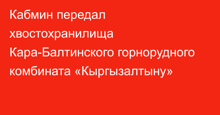 Кабмин передал хвостохранилища Кара-Балтинского горнорудного комбината  «Кыргызалтыну»