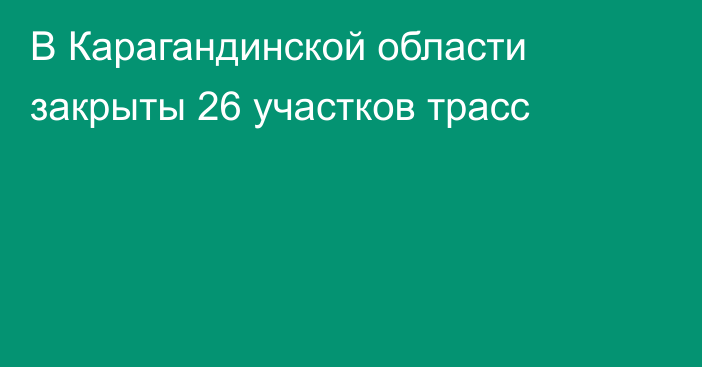 В Карагандинской области закрыты 26 участков трасс