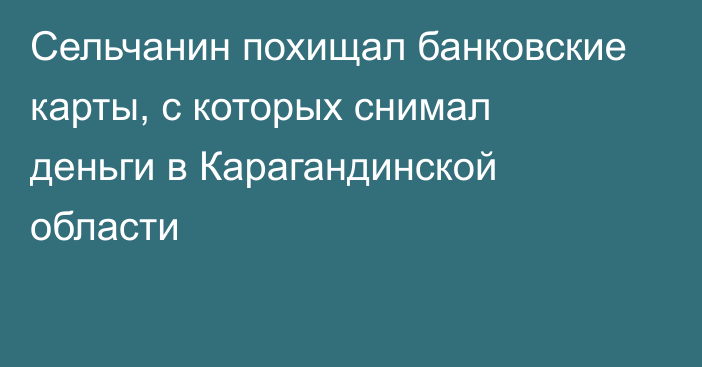 Сельчанин похищал банковские карты, с которых снимал деньги в Карагандинской области