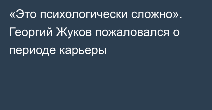 «Это психологически сложно». Георгий Жуков пожаловался о периоде карьеры