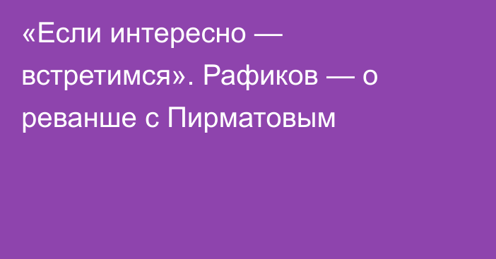 «Если интересно — встретимся». Рафиков — о реванше с Пирматовым