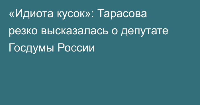 «Идиота кусок»: Тарасова резко высказалась о депутате Госдумы России