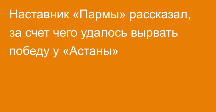 Наставник «Пармы» рассказал, за счет чего удалось вырвать победу у «Астаны»