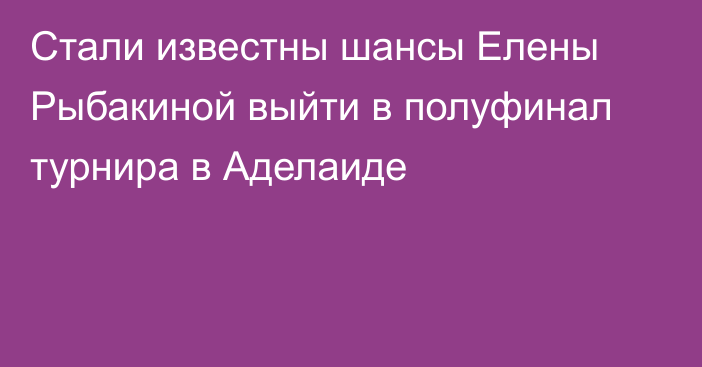 Стали известны шансы Елены Рыбакиной выйти в полуфинал турнира в Аделаиде