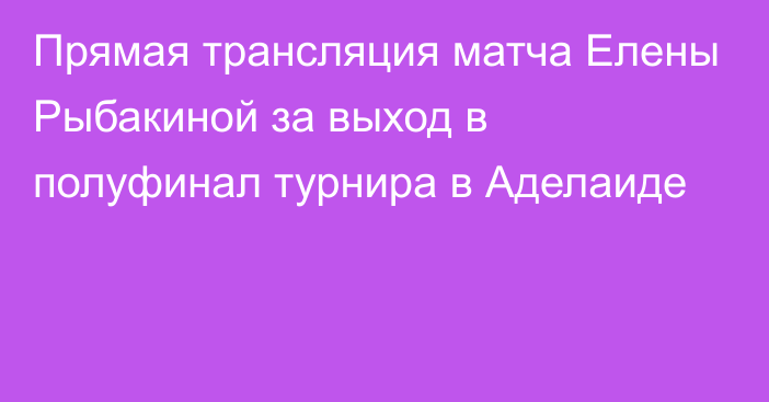 Прямая трансляция матча Елены Рыбакиной за выход в полуфинал турнира в Аделаиде