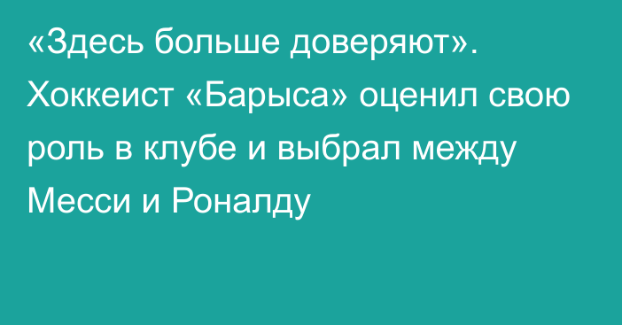 «Здесь больше доверяют». Хоккеист «Барыса» оценил свою роль в клубе и выбрал между Месси и Роналду