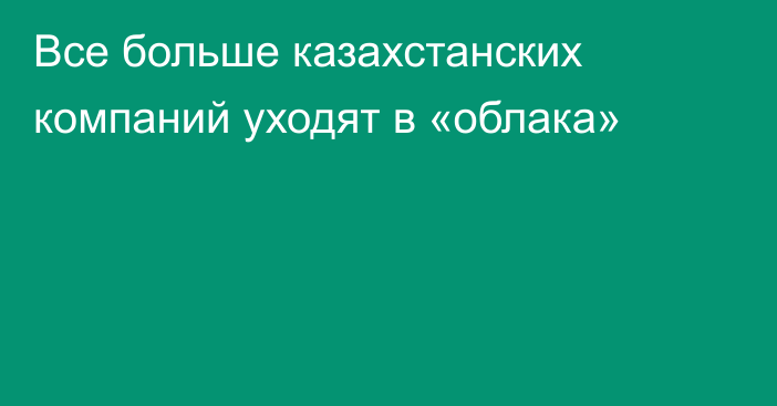 Все больше казахстанских компаний уходят в «облака»