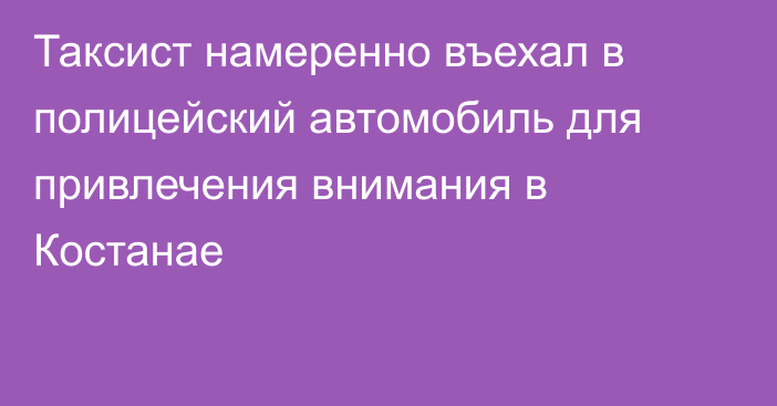 Таксист намеренно въехал в полицейский автомобиль для привлечения внимания в Костанае