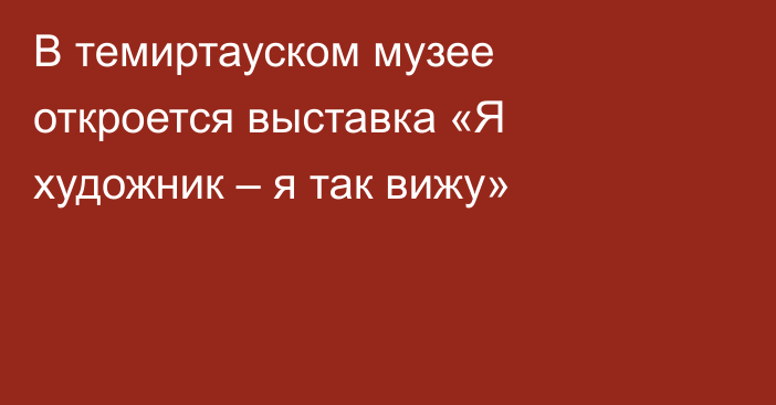 В темиртауском музее откроется выставка «Я художник – я так вижу»